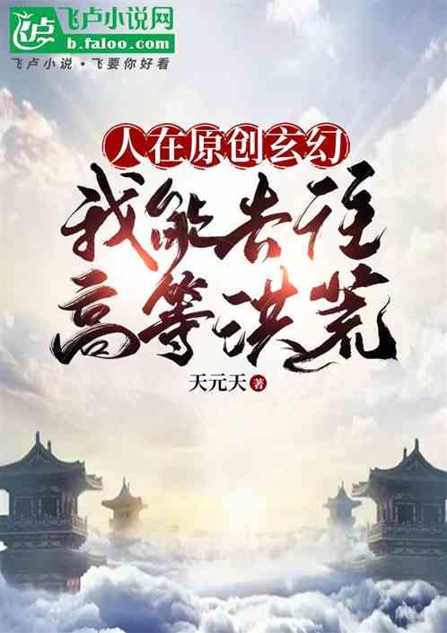 人在原创玄幻，我能去往高等洪荒最新章节列表人在原创玄幻，我能去往高等洪荒全文阅读