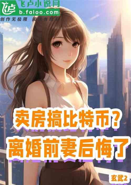 卖房搞比特币？离婚前妻后悔了最新章节列表卖房搞比特币？离婚前妻后悔了全文阅读