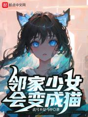 邻家少女会变成猫最新章节列表邻家少女会变成猫全文阅读