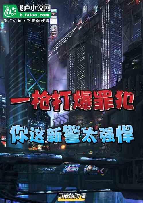 一枪打爆罪犯，你这新警太强悍最新章节列表一枪打爆罪犯，你这新警太强悍全文阅读