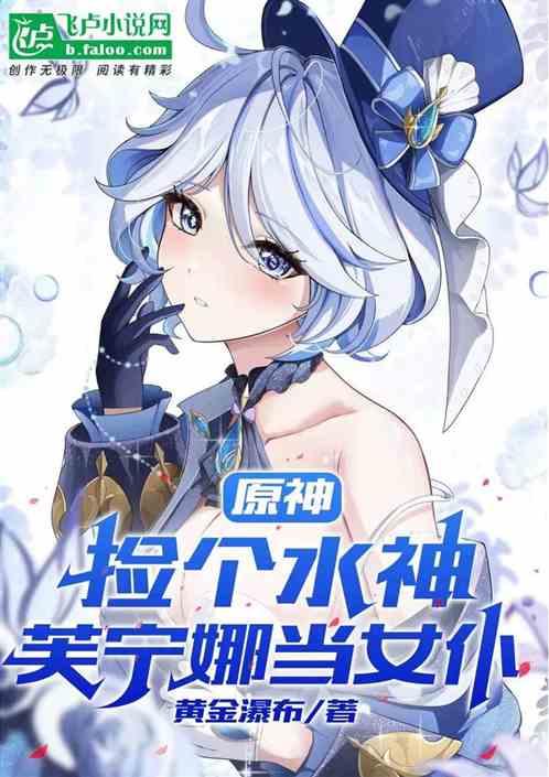 原神：捡个水神芙宁娜当女仆最新章节列表原神：捡个水神芙宁娜当女仆全文阅读