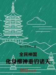 全民神国，化身柳神垂钓诸天最新章节列表全民神国，化身柳神垂钓诸天全文阅读