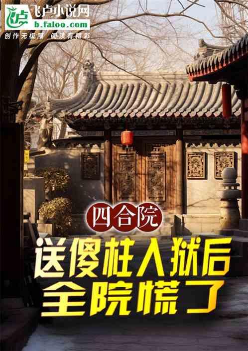 四合院：送傻柱入狱后，全院慌了最新章节列表四合院：送傻柱入狱后，全院慌了全文阅读