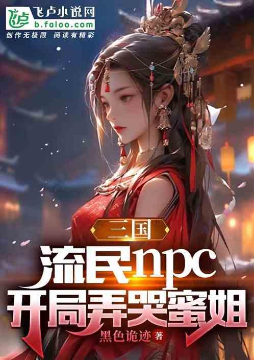 三国：流民npc，开局弄哭蜜姐最新章节列表三国：流民npc，开局弄哭蜜姐全文阅读