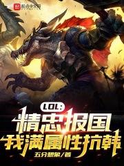 LOL：精忠报国，我满属性抗韩最新章节列表LOL：精忠报国，我满属性抗韩全文阅读