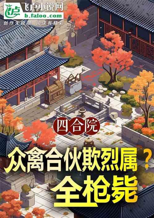 四合院：众禽合伙欺烈属？全枪毙最新章节列表四合院：众禽合伙欺烈属？全枪毙全文阅读