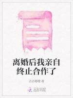 离婚后我亲自终止合作了最新章节列表离婚后我亲自终止合作了全文阅读