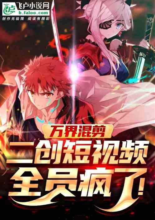 万界混剪：二创短视频，全员疯了最新章节列表万界混剪：二创短视频，全员疯了全文阅读