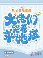 长公主是恶雌，大佬们哭着求她疼最新章节列表长公主是恶雌，大佬们哭着求她疼全文阅读