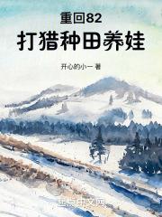 重回82打猎种田养娃最新章节列表重回82打猎种田养娃全文阅读