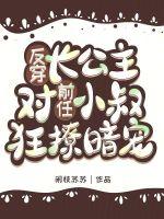 反穿：长公主对前任小叔狂撩暗宠最新章节列表反穿：长公主对前任小叔狂撩暗宠全文阅读