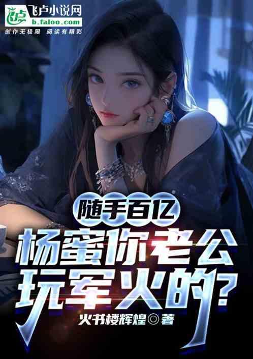 随手百亿，杨蜜你老公玩军火的？最新章节列表随手百亿，杨蜜你老公玩军火的？全文阅读