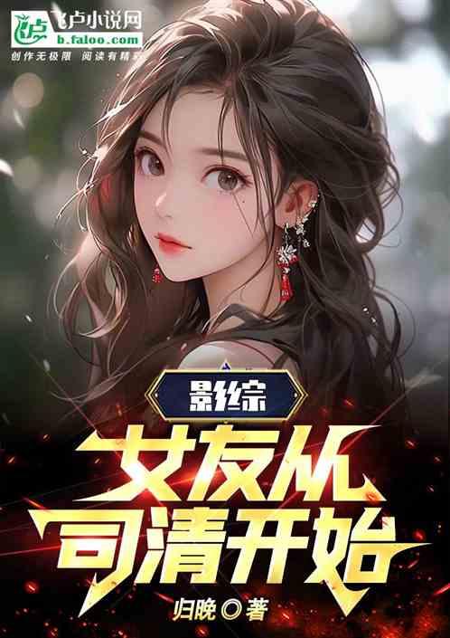 影综：女友从司清开始最新章节列表影综：女友从司清开始全文阅读