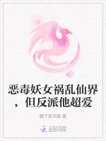 恶毒妖女祸乱仙界，但反派他超爱最新章节列表恶毒妖女祸乱仙界，但反派他超爱全文阅读