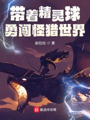 带着精灵球勇闯怪猎世界最新章节列表带着精灵球勇闯怪猎世界全文阅读