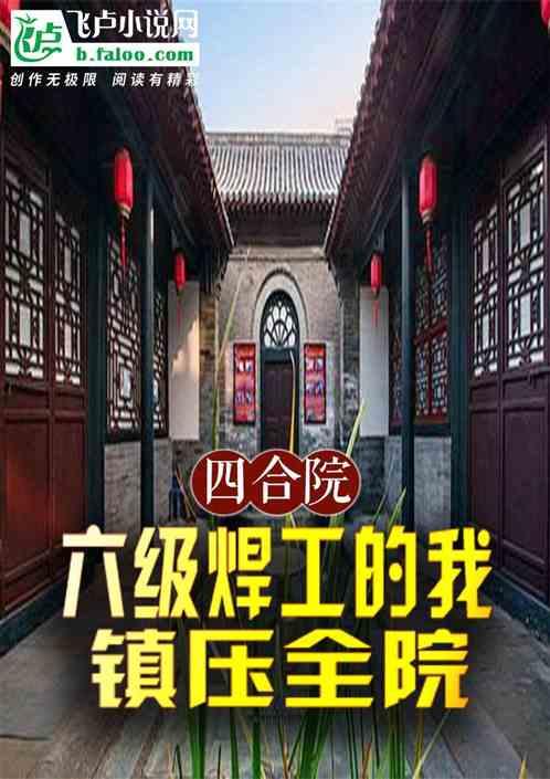 四合院：六级焊工的我，镇压全院最新章节列表四合院：六级焊工的我，镇压全院全文阅读