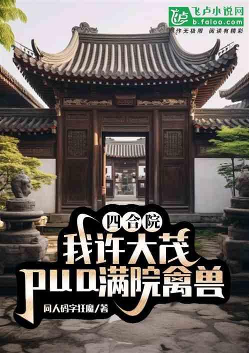 四合院：我许大茂pua满院禽兽最新章节列表四合院：我许大茂pua满院禽兽全文阅读