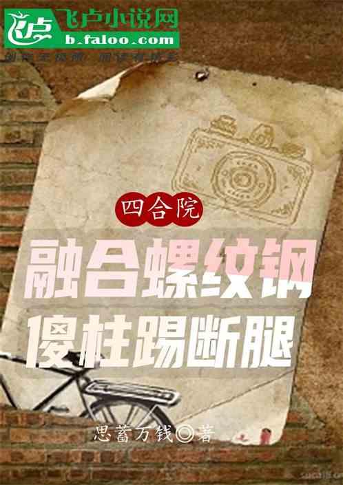 四合院：融合螺纹钢，傻柱踢断腿最新章节列表四合院：融合螺纹钢，傻柱踢断腿全文阅读